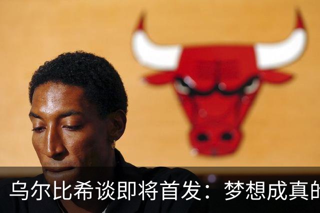 乌尔比希谈即将首发：梦想成真的时刻，期待诺伊尔的祝福
