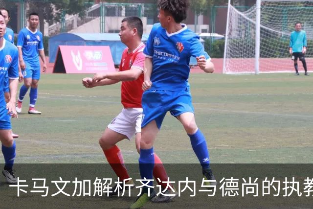 卡马文加解析齐达内与德尚的执教风格差异