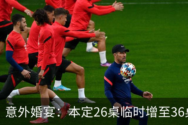 意外婚宴：本定26桌临时增至36桌，场面一度失控